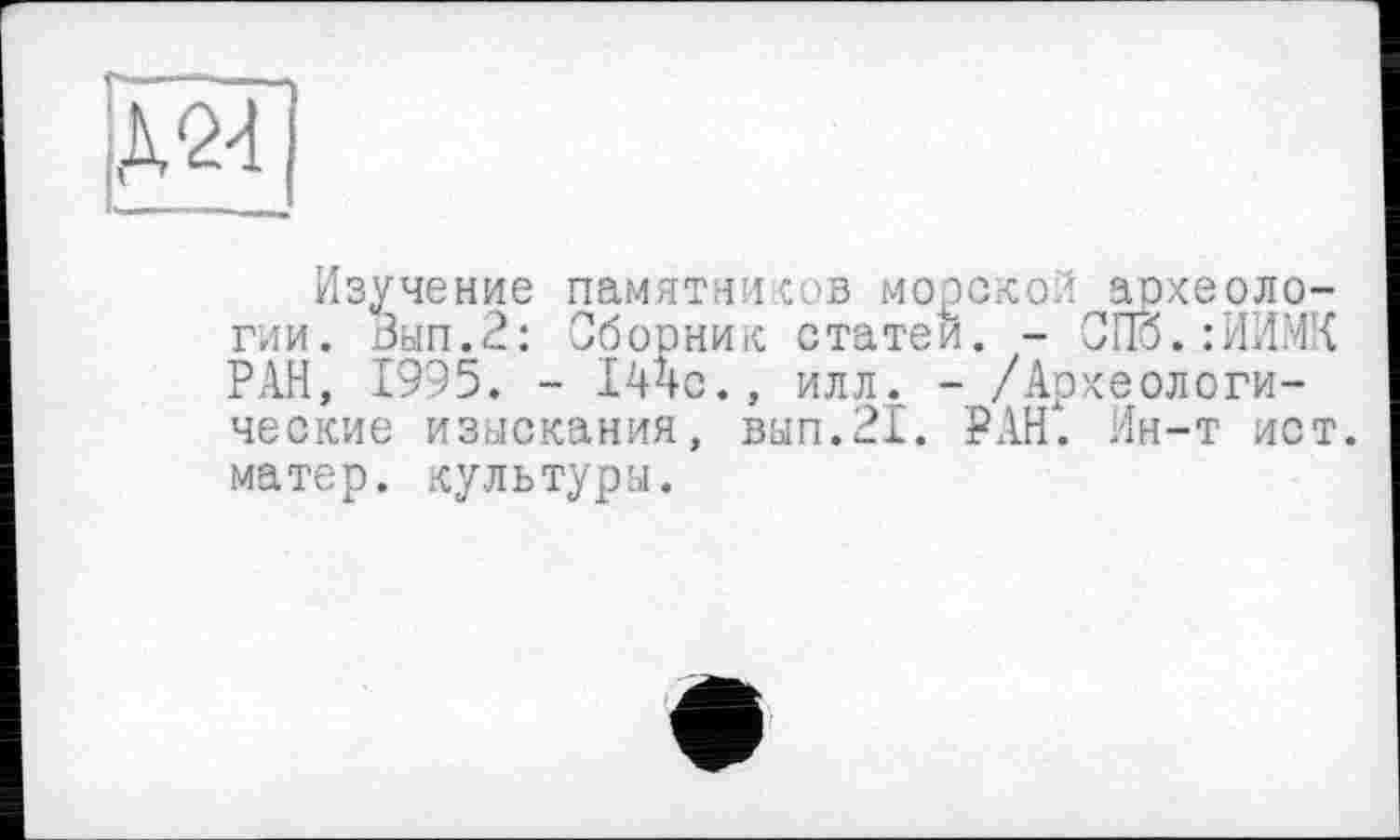 ﻿Д24
Изучение памятников морской археологии. Вып.2: Сборник статей. - СПб. :ИИМ’{ РАН, 1995. - 144с., илл. - /Археологические изыскания, вып.21. РАН". Ин-т ист. матер, культуры.